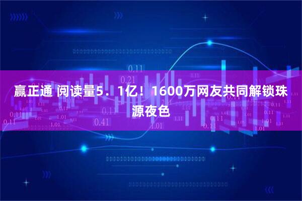 赢正通 阅读量5．1亿！1600万网友共同解锁珠源夜色