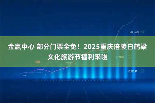金赢中心 部分门票全免！2025重庆涪陵白鹤梁文化旅游节福利来啦
