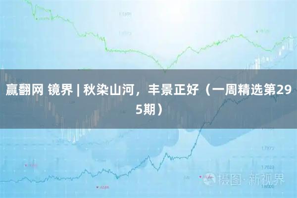 赢翻网 镜界 | 秋染山河，丰景正好（一周精选第295期）