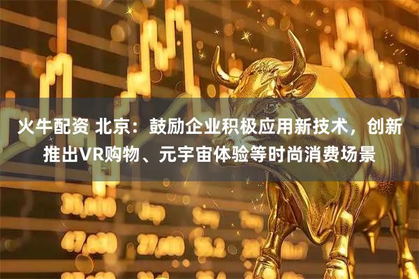 火牛配资 北京：鼓励企业积极应用新技术，创新推出VR购物、元宇宙体验等时尚消费场景