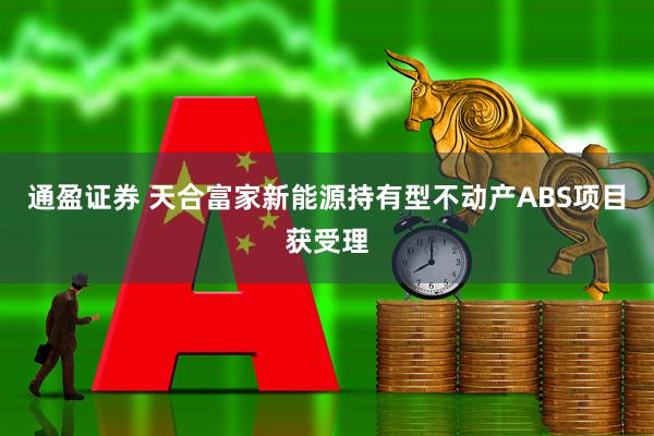 通盈证券 天合富家新能源持有型不动产ABS项目获受理