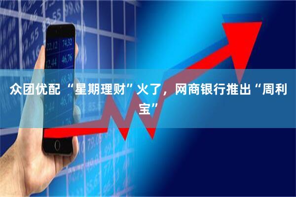 众团优配 “星期理财”火了，网商银行推出“周利宝”