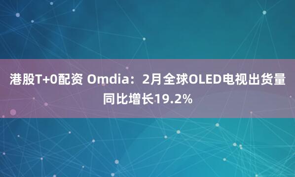 港股T+0配资 Omdia：2月全球OLED电视出货量同比增长19.2%