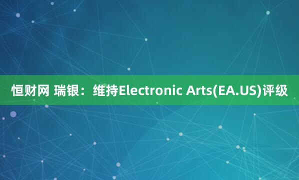 恒财网 瑞银：维持Electronic Arts(EA.US)评级