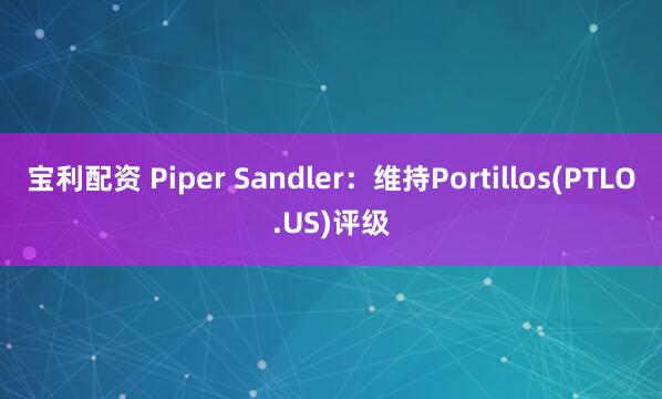 宝利配资 Piper Sandler：维持Portillos(PTLO.US)评级