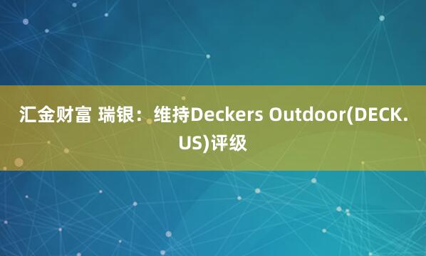 汇金财富 瑞银：维持Deckers Outdoor(DECK.US)评级