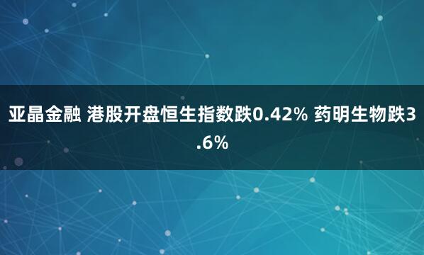 亚晶金融 港股开盘恒生指数跌0.42% 药明生物跌3.6%