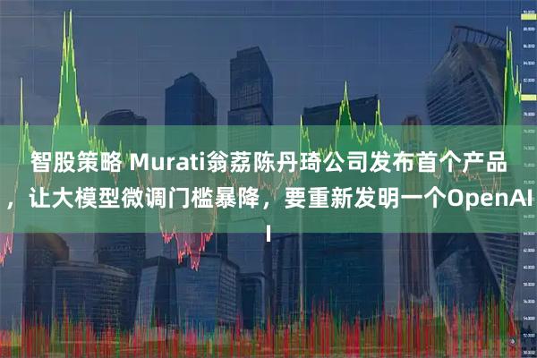 智股策略 Murati翁荔陈丹琦公司发布首个产品，让大模型微调门槛暴降，要重新发明一个OpenAI
