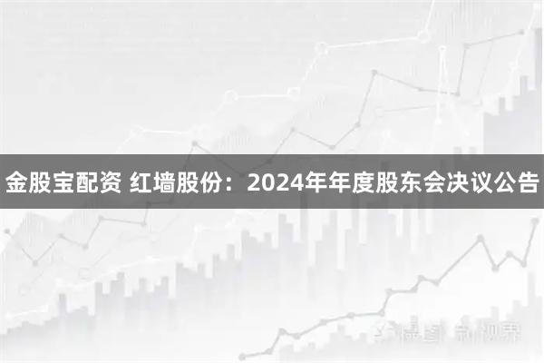 金股宝配资 红墙股份：2024年年度股东会决议公告