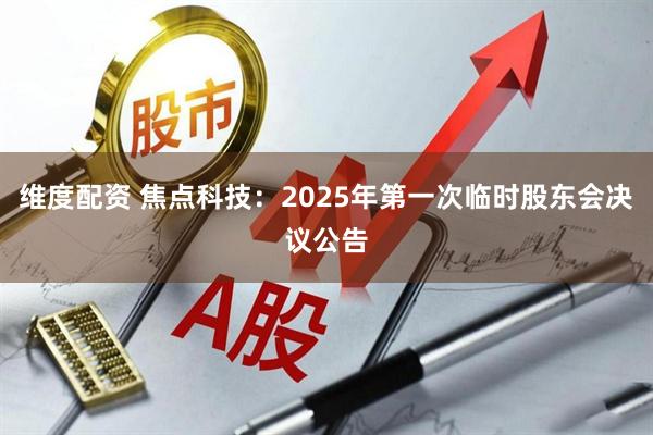 维度配资 焦点科技：2025年第一次临时股东会决议公告