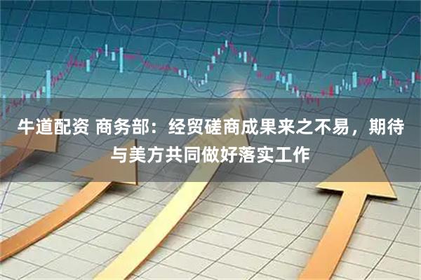 牛道配资 商务部：经贸磋商成果来之不易，期待与美方共同做好落实工作