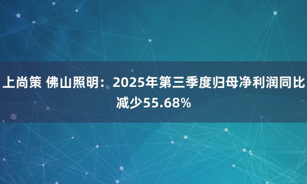 上尚策 佛山照明：2025年第三季度归母净利润同比减少55.68%