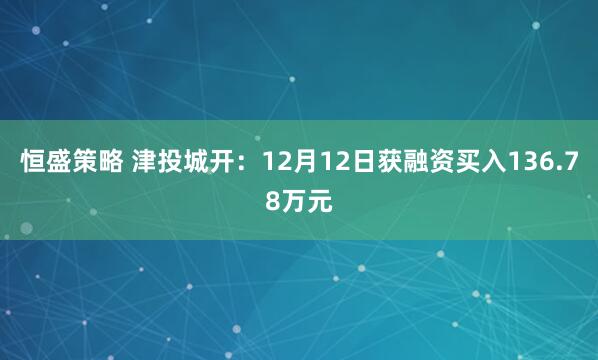 恒盛策略 津投城开：12月12日获融资买入136.78万元