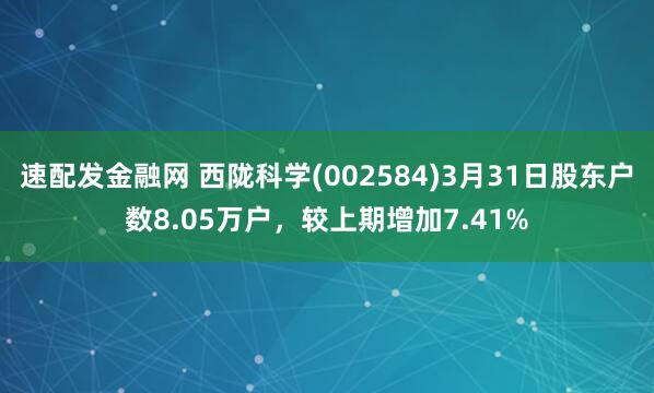 速配发金融网 西陇科学(002584)3月31日股东户数8.05万户，较上期增加7.41%