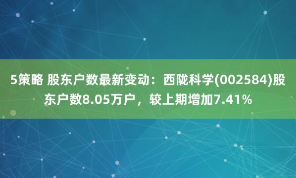 5策略 股东户数最新变动：西陇科学(002584)股东户数8.05万户，较上期增加7.41%