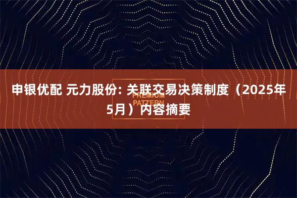 申银优配 元力股份: 关联交易决策制度（2025年5月）内容摘要