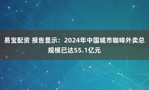 易宝配资 报告显示：2024年中国城市咖啡外卖总规模已达55.1亿元