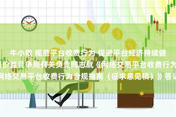 牛小散 规范平台收费行为 促进平台经济持续健康发展——市场监管总局价监竞争局有关负责同志就《网络交易平台收费行为合规指南（征求意见稿）》答记者问