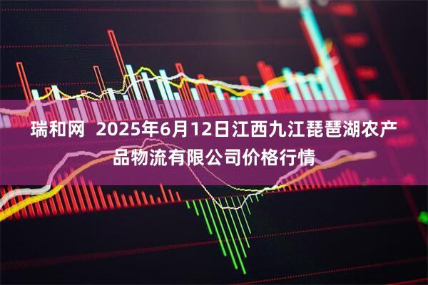 瑞和网 2025年6月12日江西九江琵琶湖农产品物流有限公司价格行情