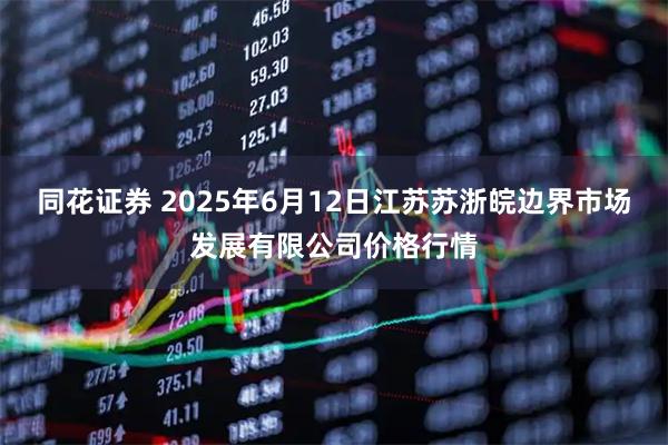 同花证券 2025年6月12日江苏苏浙皖边界市场发展有限公司价格行情