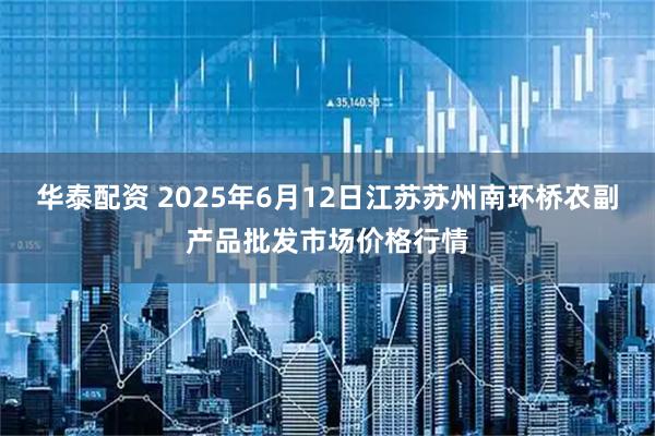 华泰配资 2025年6月12日江苏苏州南环桥农副产品批发市场价格行情