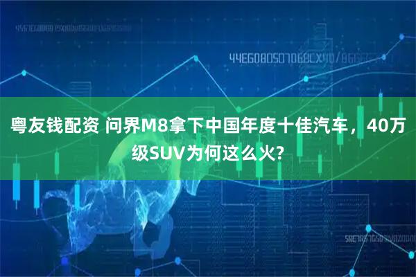粤友钱配资 问界M8拿下中国年度十佳汽车，40万级SUV为何这么火?
