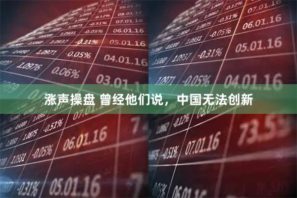 涨声操盘 曾经他们说，中国无法创新