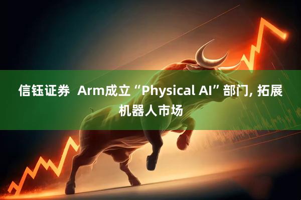 信钰证券  Arm成立“Physical AI”部门, 拓展机器人市场