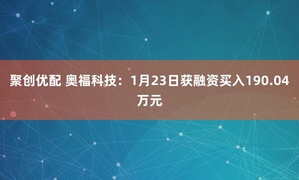 聚创优配 奥福科技：1月23日获融资买入190.04万元