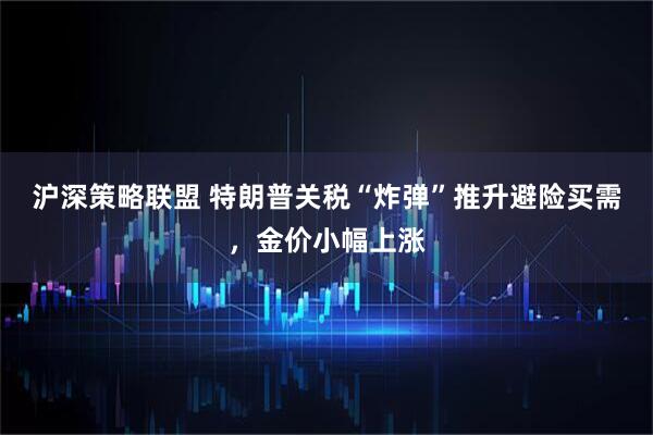 沪深策略联盟 特朗普关税“炸弹”推升避险买需，金价小幅上涨