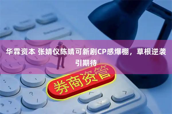 华霖资本 张婧仪陈靖可新剧CP感爆棚,草根逆袭引期待