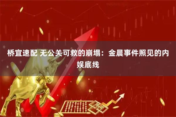 桥宜速配 无公关可救的崩塌：金晨事件照见的内娱底线