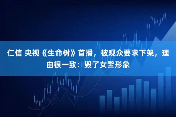仁信 央视《生命树》首播，被观众要求下架，理由很一致：毁了女警形象