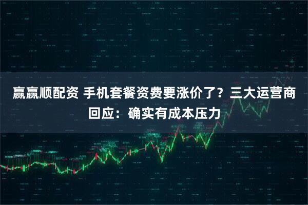 赢赢顺配资 手机套餐资费要涨价了？三大运营商回应：确实有成本压力