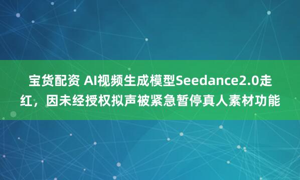 宝货配资 AI视频生成模型Seedance2.0走红，因未经授权拟声被紧急暂停真人素材功能