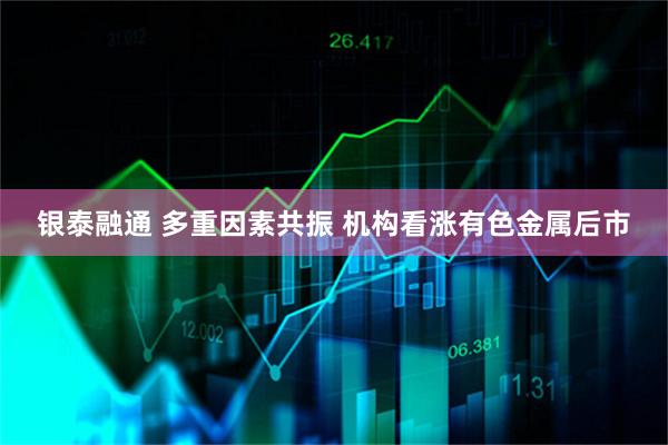 银泰融通 多重因素共振 机构看涨有色金属后市