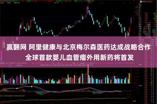 赢翻网 阿里健康与北京梅尔森医药达成战略合作 全球首款婴儿血管瘤外用新药将首发