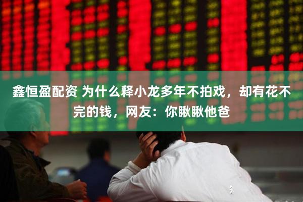 鑫恒盈配资 为什么释小龙多年不拍戏，却有花不完的钱，网友：你瞅瞅他爸