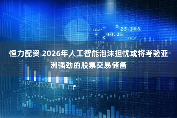 恒力配资 2026年人工智能泡沫担忧或将考验亚洲强劲的股票交易储备