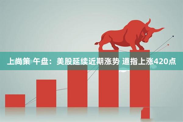 上尚策 午盘：美股延续近期涨势 道指上涨420点