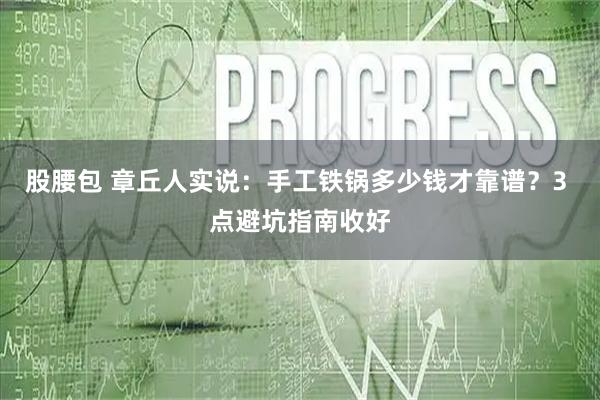 股腰包 章丘人实说:手工铁锅多少钱才靠谱?3 点避坑指南收好