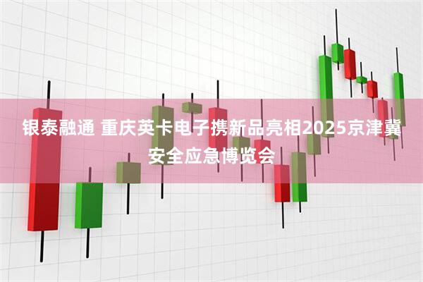 银泰融通 重庆英卡电子携新品亮相2025京津冀安全应急博览会