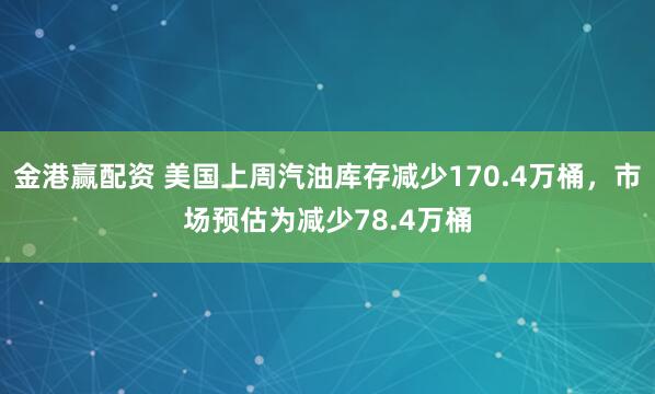 金港赢配资 美国上周汽油库存减少170.4万桶，市场预估为减少78.4万桶