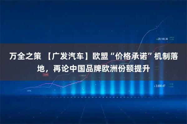 万全之策 【广发汽车】欧盟“价格承诺”机制落地，再论中国品牌欧洲份额提升